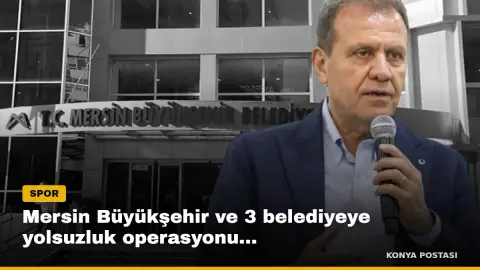 Mersin Büyükşehir ve 3 belediyeye yolsuzluk operasyonu...