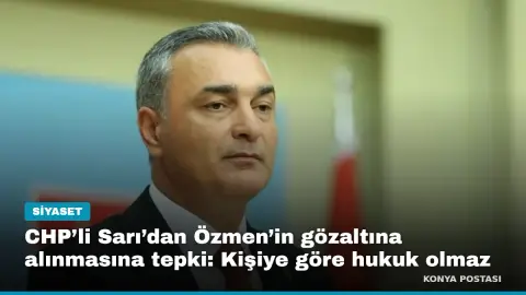 CHP’li Sarı’dan Özmen’in gözaltına alınmasına tepki: Kişiye göre hukuk olmaz