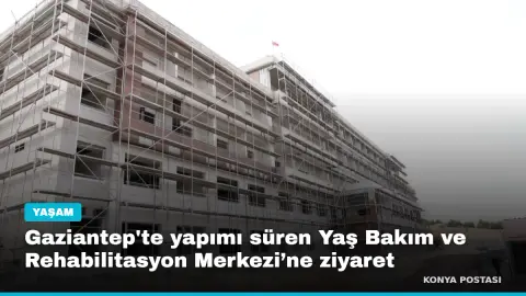 Gaziantep'te yapımı süren Yaş Bakım ve Rehabilitasyon Merkezi’ne ziyaret